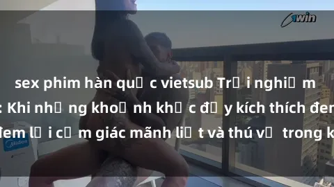 sex phim hàn quốc vietsub Trải nghiệm sex phòng thay đồ: Khi những khoảnh khắc đầy kích thích đem lại cảm giác mãnh liệt và thú vị trong không gian hẹp hòi.