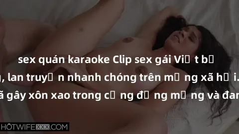sex quán karaoke Clip sex gái Việt bị lộ gây chấn động, lan truyền nhanh chóng trên mạng xã hội. Sự việc đã gây xôn xao trong cộng đồng mạng và đang được công an điều tra làm rõ.