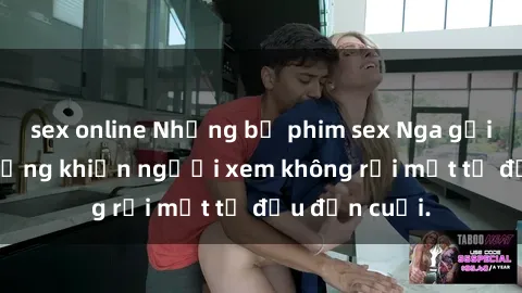 sex online Những bộ phim sex Nga gợi cảm, nóng bỏng khiến người xem không rời mắt từ đầu đến cuối.