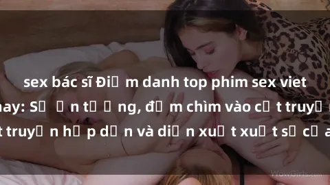sex bác sĩ Điểm danh top phim sex vietsub hot nhất hiện nay: Số ấn tượng, đắm chìm vào cốt truyện hấp dẫn và diễn xuất xuất sắcủa các diễn viên.