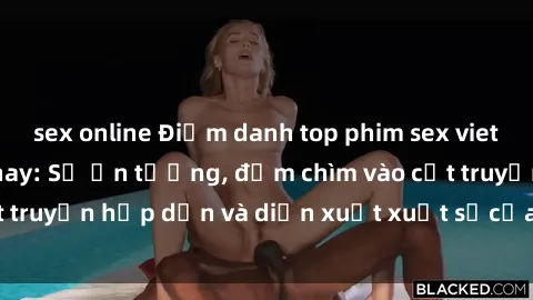 sex online Điểm danh top phim sex vietsub hot nhất hiện nay: Số ấn tượng, đắm chìm vào cốt truyện hấp dẫn và diễn xuất xuất sắcủa các diễn viên.