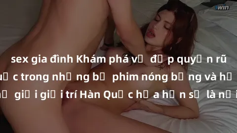 sex gia đình Khám phá vẻ đẹp quyến rũ của sex gái Hàn Quốc trong những bộ phim nóng bỏng và hấp dẫn nhất. Thế giới giải trí Hàn Quốc hứa hẹn sẽ là nơi đem lại những trải nghiệm đầy kích thích và mới m