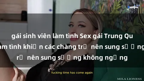 gái sinh viên làm tình Sex gái Trung Quốc: Bí quyết làm tình khiến các chàng trở nên sung sướng không ngừng