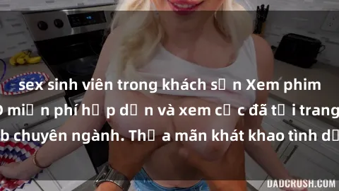 sex sinh viên trong khách sạn Xem phim sex JAV vietsub HD miễn phí hấp dẫn và xem cực đã tại trang web chuyên ngành. Thỏa mãn khát khao tình dục của bạn ngay hôm nay!