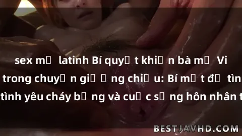 sex mỹ latinh Bí quyết khiến bà mẹ Việt Nam thăng hoa trong chuyện giường chiếu: Bí mật để tình yêu cháy bỏng và cuộc sống hôn nhân thêm sung sướng.