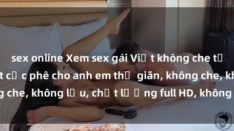 sex online Xem sex gái Việt không che tại nhà nghỉ, clip hot cực phê cho anh em thư giãn, không che, không lậu, chất lượng full HD, không che, mới nhất.