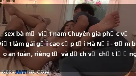 sex bà mẹ việt nam Chuyên gia phục vụ nhu cầu sex gái Việt làm gái gọi cao cấp tại Hà Nội - Đảm bảo an toàn, riêng tư và dịch vụ chất lượng, hãy trải nghiệm ngay!