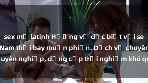 sex mỹ latinh Hương vị đặc biệt với sex gái call girl Việt Nam thổi bay muộn phiền. Dịch vụ chuyên nghiệp, đẳng cấp trải nghiệm khó quên. Đặt lịch ngay!