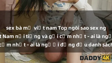 sex bà mẹ việt nam Top ngôi sao sex người nổi tiếng Việt Nam nổi tiếng và gợi cảm nhất - ai là người đứng đầu danh sách?