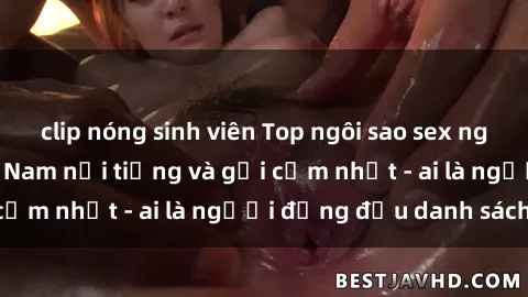 clip nóng sinh viên Top ngôi sao sex người nổi tiếng Việt Nam nổi tiếng và gợi cảm nhất - ai là người đứng đầu danh sách?