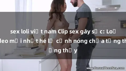 sex loli việt nam Clip sex gây sốc: Loạt video mới nhất hé lộ cảnh nóng chưa từng thấy