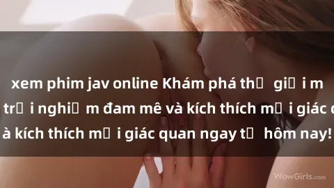 xem phim jav online Khám phá thế giới mới của sex online: trải nghiệm đam mê và kích thích mọi giác quan ngay từ hôm nay!