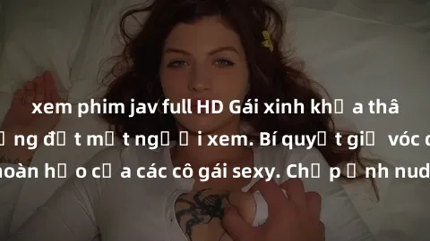 xem phim jav full HD Gái xinh khỏa thân khoe dáng nóng bỏng đốt mắt người xem. Bí quyết giữ vóc dáng hoàn hảo của các cô gái sexy. Chụp ảnh nude tự tin không sợ lộ hàng.