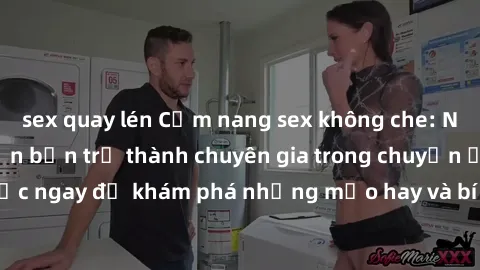 sex quay lén Cẩm nang sex không che: Những bí quyết khiến bạn trở thành chuyên gia trong chuyện ấy! Đọc ngay để khám phá những mẹo hay và bí quyết tình dục không che.