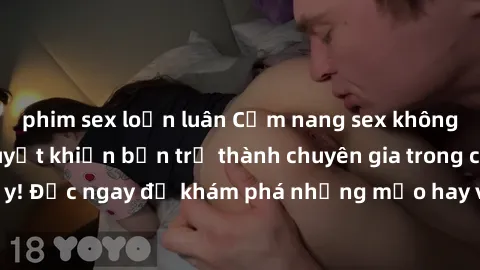 phim sex loạn luân Cẩm nang sex không che: Những bí quyết khiến bạn trở thành chuyên gia trong chuyện ấy! Đọc ngay để khám phá những mẹo hay và bí quyết tình dục không che.