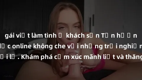 gái việt làm tình ở khách sạn Tận hưởng cuộc sống tình dục online không che với những trải nghiệm độc đáo và mới lạ. Khám phá cảm xúc mãnh liệt và thăng hoa cùng đối tác tại các trang web chuyên nghiệ