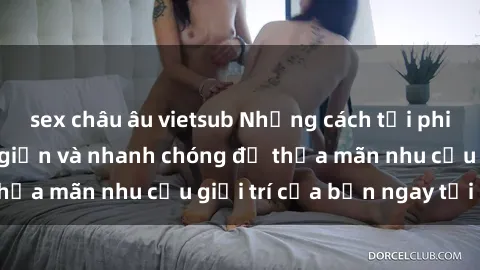 sex châu âu vietsub Những cách tải phim sex về máy đơn giản và nhanh chóng để thỏa mãn nhu cầu giải trí của bạn ngay tại nhà