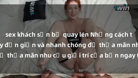 sex khách sạn bị quay lén Những cách tải phim sex về máy đơn giản và nhanh chóng để thỏa mãn nhu cầu giải trí của bạn ngay tại nhà