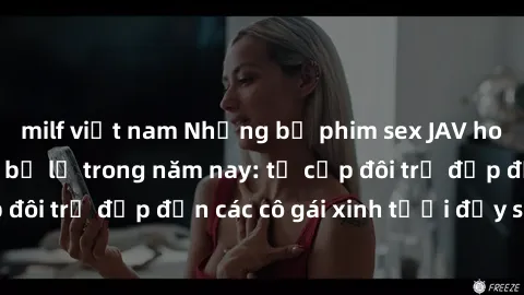 milf việt nam Những bộ phim sex JAV hot nhất không thể bỏ lỡ trong năm nay: từ cặp đôi trẻ đẹp đến các cô gái xinh tươi đầy sức hút.