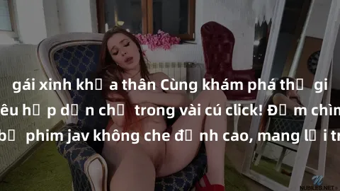 gái xinh khỏa thân Cùng khám phá thế giới jav không che siêu hấp dẫn chỉ trong vài cú click! Đắm chìm trong những bộ phim jav không che đỉnh cao, mang lại trải nghiệm thú vị và đầy kích thích.