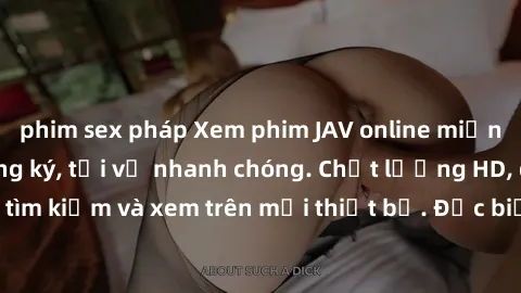 phim sex pháp Xem phim JAV online miễn phí không cần đăng ký, tải về nhanh chóng. Chất lượng HD, dễ dàng tìm kiếm và xem trên mọi thiết bị. Đặc biệt, không quảng cáo làm phiền.