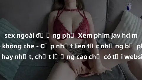 sex ngoài đường phố Xem phim jav hd miễn phí đỉnh cao không che - Cập nhật liên tục những bộ phim sex hay nhất, chất lượng cao chỉ có tại website chuyên nghiệp hàng đầu.