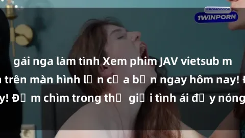 gái nga làm tình Xem phim JAV vietsub mới nhất và hấp dẫn trên màn hình lớn của bạn ngay hôm nay! Đắm chìm trong thế giới tình ái đầy nóng bỏng và kích thích.