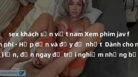 sex khách sạn việt nam Xem phim jav full HD online miễn phí - Hấp dẫn và đầy đủ nhất  Dành cho người lớn, đến ngay để trải nghiệm những bộ phim hấp dẫn và hấp dẫn.