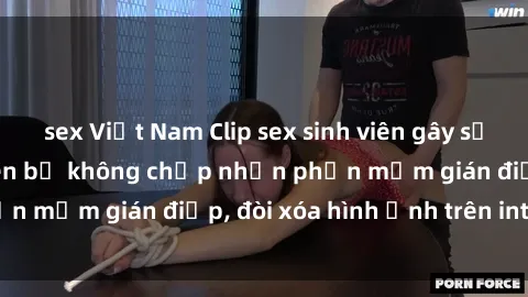 sex Việt Nam Clip sex sinh viên gây sốt mạng xã hội: Tuyên bố không chấp nhận phần mềm gián điệp, đòi xóa hình ảnh trên internet
