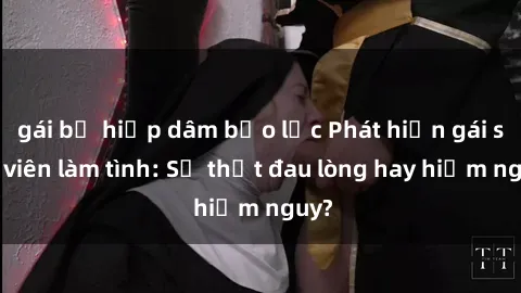 gái bị hiếp dâm bạo lực Phát hiện gái sinh viên làm tình: Sự thật đau lòng hay hiểm nguy?