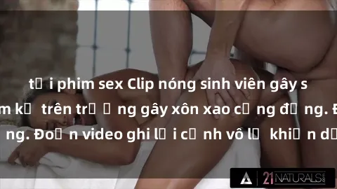 tải phim sex Clip nóng sinh viên gây sốc: Hành động cấm kỵ trên trường gây xôn xao cộng đồng. Đoạn video ghi lại cảnh vô lễ khiến dư luận bức xúc.