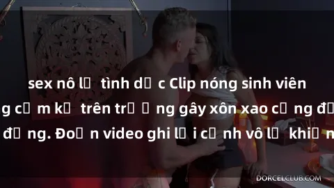 sex nô lệ tình dục Clip nóng sinh viên gây sốc: Hành động cấm kỵ trên trường gây xôn xao cộng đồng. Đoạn video ghi lại cảnh vô lễ khiến dư luận bức xúc.