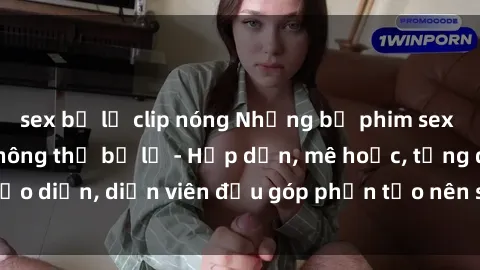 sex bị lộ clip nóng Những bộ phim sex gái già đỉnh cao không thể bỏ lỡ - Hấp dẫn, mê hoặc, từng đạo diễn, diễn viên đều góp phần tạo nên sự hấp dẫn, kích thích.