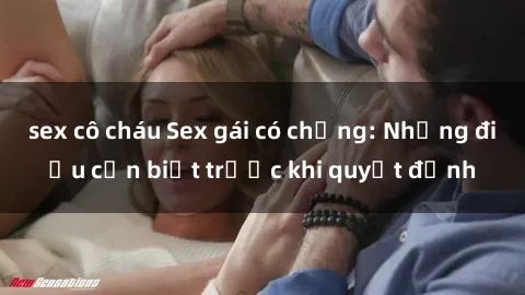 sex cô cháu Sex gái có chồng: Những điều cần biết trước khi quyết định