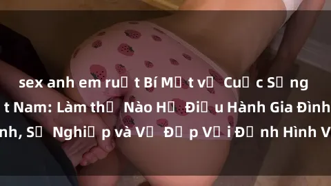 sex anh em ruột Bí Mật về Cuộc Sống Của Các MILF Việt Nam: Làm thế Nào Họ Điều Hành Gia Đình, Sự Nghiệp và Vẻ Đẹp Với Định Hình Văn Hóa Đương Đại