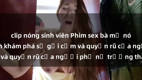 clip nóng sinh viên Phim sex bà mẹ nóng bỏng: Hành trình khám phá sự gợi cảm và quyến rũ của người phụ nữ trưởng thành.
