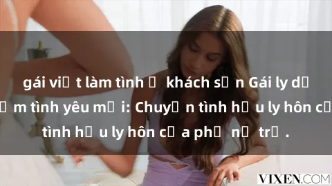 gái việt làm tình ở khách sạn Gái ly dị quan hệ tìm kiếm tình yêu mới: Chuyện tình hậu ly hôn của phụ nữ trẻ.