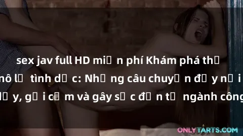 sex jav full HD miễn phí Khám phá thế giới của phim sex nô lệ tình dục: Những câu chuyện đầy nổi dậy, gợi cảm và gây sốc đến từ ngành công nghiệp giải trí đen tối