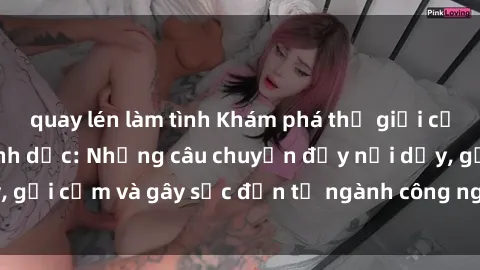 quay lén làm tình Khám phá thế giới của phim sex nô lệ tình dục: Những câu chuyện đầy nổi dậy, gợi cảm và gây sốc đến từ ngành công nghiệp giải trí đen tối