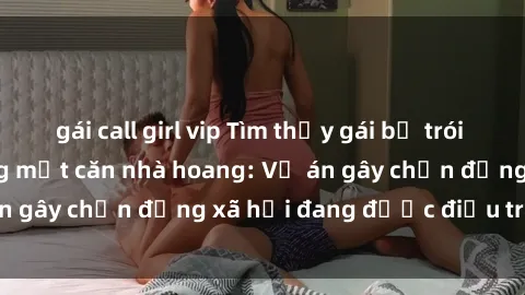 gái call girl vip Tìm thấy gái bị trói và bị hiếp dâm trong một căn nhà hoang: Vụ án gây chấn động xã hội đang được điều tra vào.