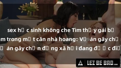 sex học sinh không che Tìm thấy gái bị trói và bị hiếp dâm trong một căn nhà hoang: Vụ án gây chấn động xã hội đang được điều tra vào.