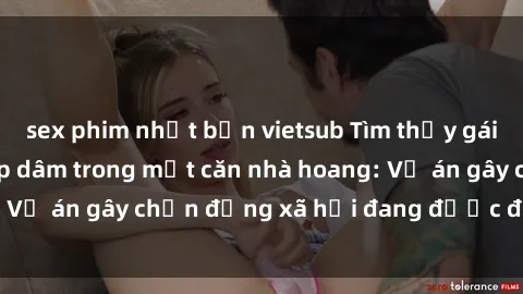sex phim nhật bản vietsub Tìm thấy gái bị trói và bị hiếp dâm trong một căn nhà hoang: Vụ án gây chấn động xã hội đang được điều tra vào.