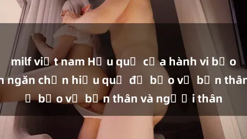 milf việt nam Hậu quả của hành vi bạo dâm sex và cách ngăn chặn hiệu quả để bảo vệ bản thân và người thân