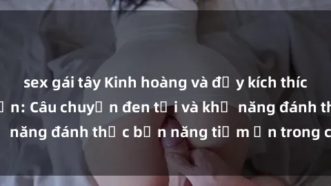 sex gái tây Kinh hoàng và đầy kích thích với phim sex tra tấn: Câu chuyện đen tối và khả năng đánh thức bản năng tiềm ẩn trong con người