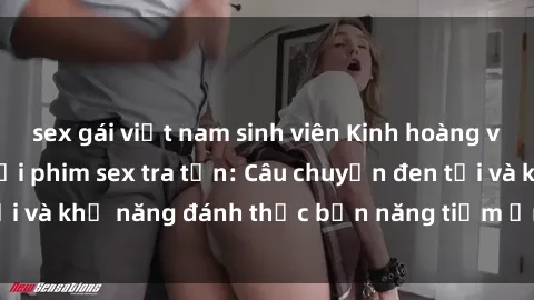 sex gái việt nam sinh viên Kinh hoàng và đầy kích thích với phim sex tra tấn: Câu chuyện đen tối và khả năng đánh thức bản năng tiềm ẩn trong con người