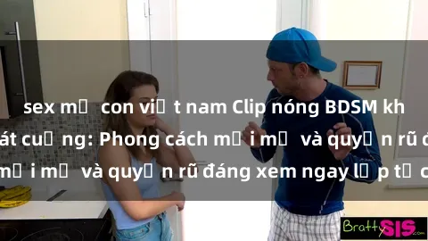 sex mẹ con việt nam Clip nóng BDSM khiến người xem phát cuồng: Phong cách mới mẻ và quyến rũ đáng xem ngay lập tức!