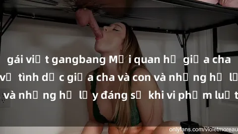 gái việt gangbang Mối quan hệ giữa cha và con: Sự thật về tình dục giữa cha và con và những hệ lụy đáng sợ khi vi phạm luật pháp.