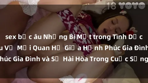 sex bắc âu Những Bí Mật trong Tình Dục Gia Đình: Tìm Hiểu Về Mối Quan Hệ Giữa Hạnh Phúc Gia Đình và Sự Hài Hòa Trong Cuộc Sống Tình Dục