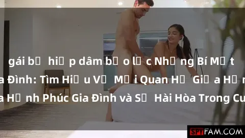 gái bị hiếp dâm bạo lực Những Bí Mật trong Tình Dục Gia Đình: Tìm Hiểu Về Mối Quan Hệ Giữa Hạnh Phúc Gia Đình và Sự Hài Hòa Trong Cuộc Sống Tình Dục