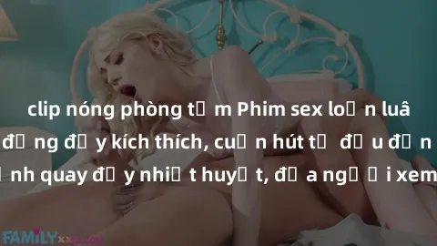 clip nóng phòng tắm Phim sex loạn luân Nhật Bản: Hành động đầy kích thích, cuốn hút từ đầu đến cuối. Những cảnh quay đầy nhiệt huyết, đưa người xem vào thế giới độc đáo của tình thân. Đừng bỏ lỡ!